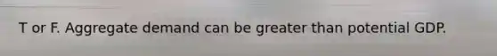 T or F. Aggregate demand can be greater than potential GDP.