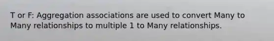 T or F: Aggregation associations are used to convert Many to Many relationships to multiple 1 to Many relationships.