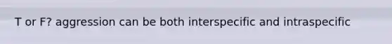 T or F? aggression can be both interspecific and intraspecific