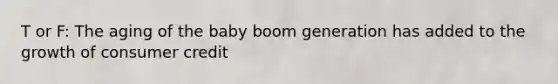 T or F: The aging of the baby boom generation has added to the growth of consumer credit