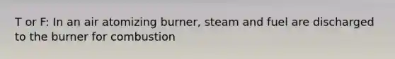 T or F: In an air atomizing burner, steam and fuel are discharged to the burner for combustion