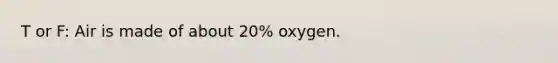 T or F: Air is made of about 20% oxygen.