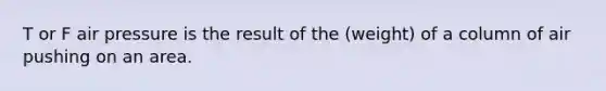 T or F air pressure is the result of the (weight) of a column of air pushing on an area.