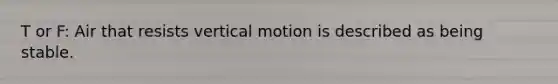 T or F: Air that resists vertical motion is described as being stable.