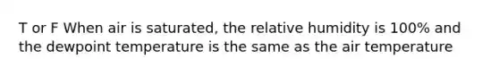 T or F When air is saturated, the relative humidity is 100% and the dewpoint temperature is the same as the air temperature