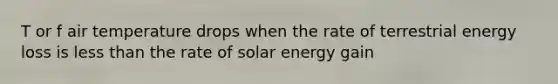 T or f air temperature drops when the rate of terrestrial energy loss is less than the rate of solar energy gain