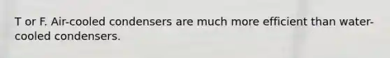 T or F. Air-cooled condensers are much more efficient than water-cooled condensers.