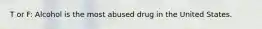 T or F: Alcohol is the most abused drug in the United States.