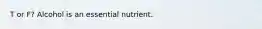 T or F? Alcohol is an essential nutrient.