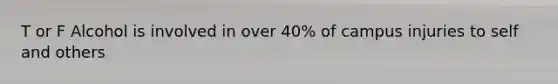 T or F Alcohol is involved in over 40% of campus injuries to self and others