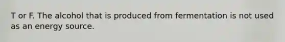 T or F. The alcohol that is produced from fermentation is not used as an energy source.