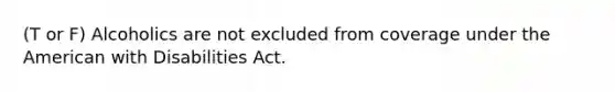 (T or F) Alcoholics are not excluded from coverage under the American with Disabilities Act.