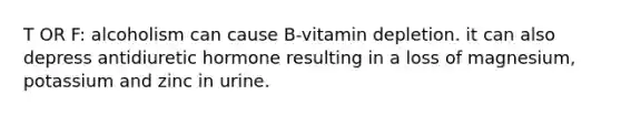 T OR F: alcoholism can cause B-vitamin depletion. it can also depress antidiuretic hormone resulting in a loss of magnesium, potassium and zinc in urine.