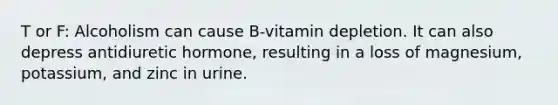 T or F: Alcoholism can cause B-vitamin depletion. It can also depress antidiuretic hormone, resulting in a loss of magnesium, potassium, and zinc in urine.