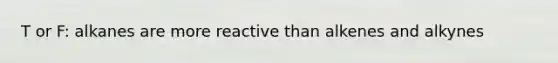 T or F: alkanes are more reactive than alkenes and alkynes