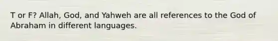 T or F? Allah, God, and Yahweh are all references to the God of Abraham in different languages.