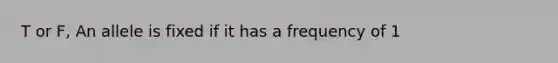 T or F, An allele is fixed if it has a frequency of 1