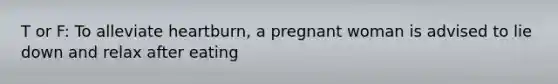 T or F: To alleviate heartburn, a pregnant woman is advised to lie down and relax after eating