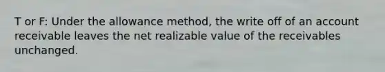 T or F: Under the allowance method, the write off of an account receivable leaves the net realizable value of the receivables unchanged.