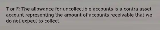 T or F: The allowance for uncollectible accounts is a contra asset account representing the amount of accounts receivable that we do not expect to collect.