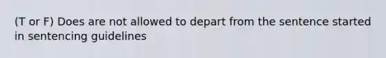 (T or F) Does are not allowed to depart from the sentence started in sentencing guidelines