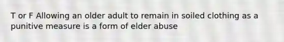 T or F Allowing an older adult to remain in soiled clothing as a punitive measure is a form of elder abuse