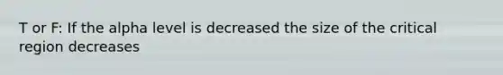 T or F: If the alpha level is decreased the size of the critical region decreases