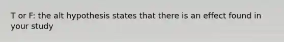 T or F: the alt hypothesis states that there is an effect found in your study