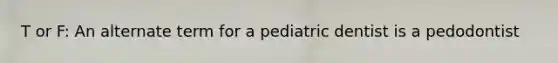 T or F: An alternate term for a pediatric dentist is a pedodontist