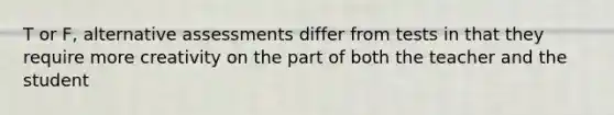 T or F, alternative assessments differ from tests in that they require more creativity on the part of both the teacher and the student