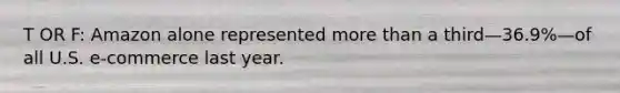T OR F: Amazon alone represented more than a third—36.9%—of all U.S. e-commerce last year.