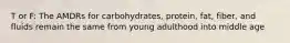 T or F: The AMDRs for carbohydrates, protein, fat, fiber, and fluids remain the same from young adulthood into middle age