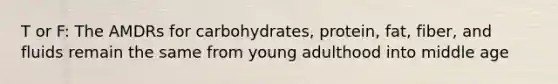 T or F: The AMDRs for carbohydrates, protein, fat, fiber, and fluids remain the same from young adulthood into middle age