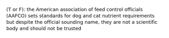 (T or F): the American association of feed control officials (AAFCO) sets standards for dog and cat nutrient requirements but despite the official sounding name, they are not a scientific body and should not be trusted