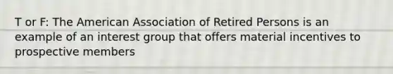 T or F: <a href='https://www.questionai.com/knowledge/keiVE7hxWY-the-american' class='anchor-knowledge'>the american</a> Association of Retired Persons is an example of an interest group that offers material incentives to prospective members