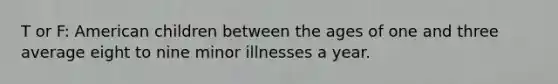 T or F: American children between the ages of one and three average eight to nine minor illnesses a year.