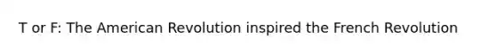 T or F: The American Revolution inspired the French Revolution