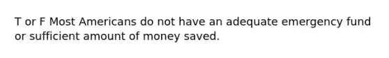 T or F Most Americans do not have an adequate emergency fund or sufficient amount of money saved.