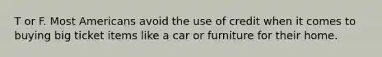 T or F. Most Americans avoid the use of credit when it comes to buying big ticket items like a car or furniture for their home.