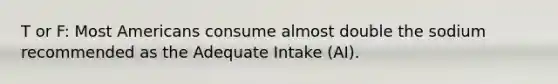 T or F: Most Americans consume almost double the sodium recommended as the Adequate Intake (AI).