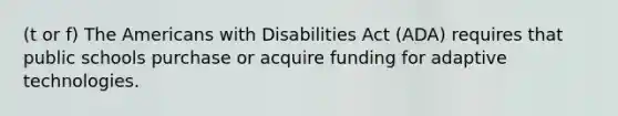 (t or f) The Americans with Disabilities Act (ADA) requires that public schools purchase or acquire funding for adaptive technologies.