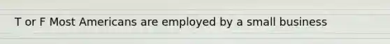 T or F Most Americans are employed by a small business