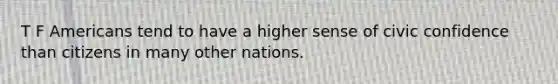 T F Americans tend to have a higher sense of civic confidence than citizens in many other nations.