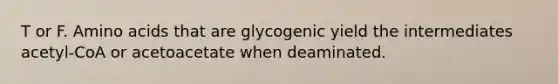 T or F. Amino acids that are glycogenic yield the intermediates acetyl-CoA or acetoacetate when deaminated.