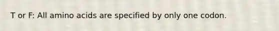 T or F: All amino acids are specified by only one codon.