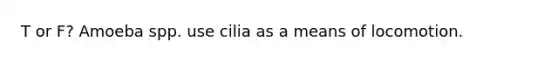 T or F? Amoeba spp. use cilia as a means of locomotion.