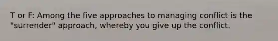 T or F: Among the five approaches to managing conflict is the "surrender" approach, whereby you give up the conflict.