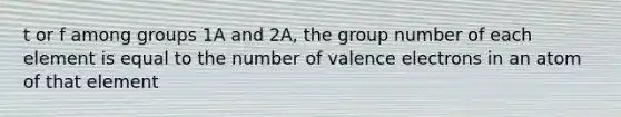 t or f among groups 1A and 2A, the group number of each element is equal to the number of <a href='https://www.questionai.com/knowledge/knWZpHTJT4-valence-electrons' class='anchor-knowledge'>valence electrons</a> in an atom of that element