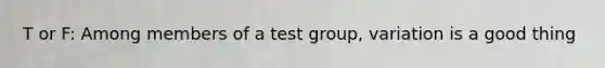 T or F: Among members of a test group, variation is a good thing