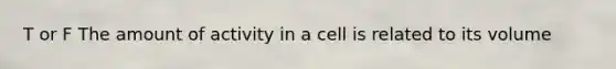 T or F The amount of activity in a cell is related to its volume